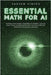 Essential Math for AI: Exploring Linear Algebra, Probability and Statistics, Calculus, Graph Theory, Discrete Mathematics, Numerical Methods, Optimiza by Hinton, Andrew