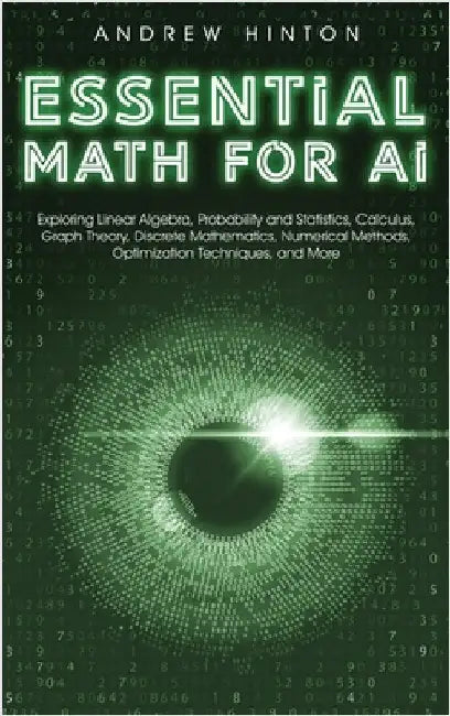 Essential Math for AI: Exploring Linear Algebra, Probability and Statistics, Calculus, Graph Theory, Discrete Mathematics, Numerical Methods, by Hinton, Andrew
