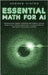 Essential Math for AI: Exploring Linear Algebra, Probability and Statistics, Calculus, Graph Theory, Discrete Mathematics, Numerical Methods, by Hinton, Andrew