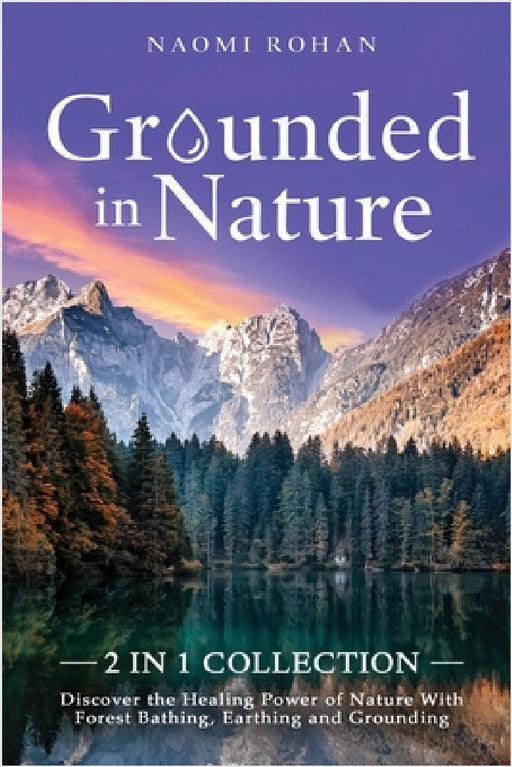 Grounded in Nature: Discover the Healing Power of Nature With Forest Bathing, Earthing and Grounding (2-in-1 Collection) by Naomi Rohan