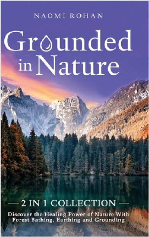 Grounded in Nature: Discover the Healing Power of Nature With Forest Bathing, Earthing and Grounding (2-in-1 Collection) by Naomi Rohan