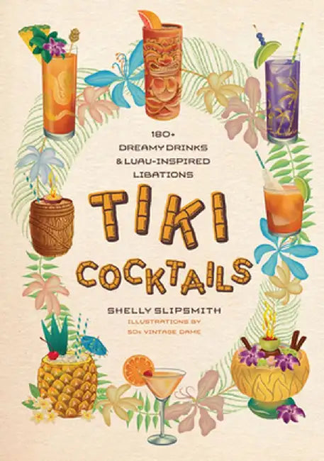 Tiki Cocktails: 180+ Dreamy Drinks and Luau-Inspired Libations by Shelly Slipsmith