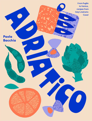 Adriatico: From Puglia to Venice, Recipes from Italy's Adriatic Coast by Paola Bacchia