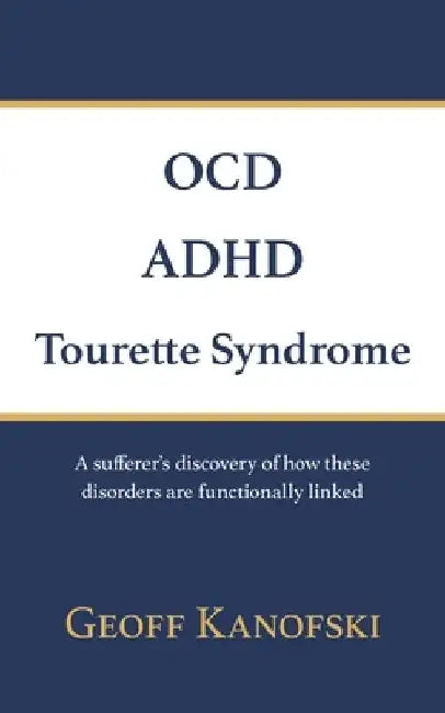 OCD, ADHD, Tourette Syndrome: A sufferer's discovery of how these disorders are functionally linked by Geoff Kanofski