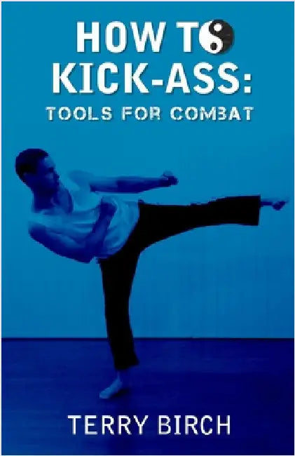 How to Kick-Ass: Tools for combat by Birch, Terry