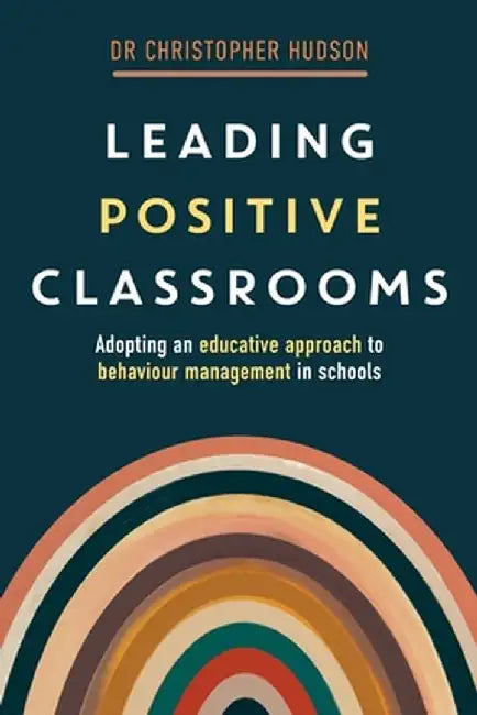 Leading Positive Classrooms: Adopting an educative approach to behaviour management in schools by Christopher Hudson