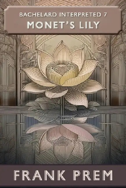 Monet's Lily: Bachelard Interpreted Book 7 by Frank Prem