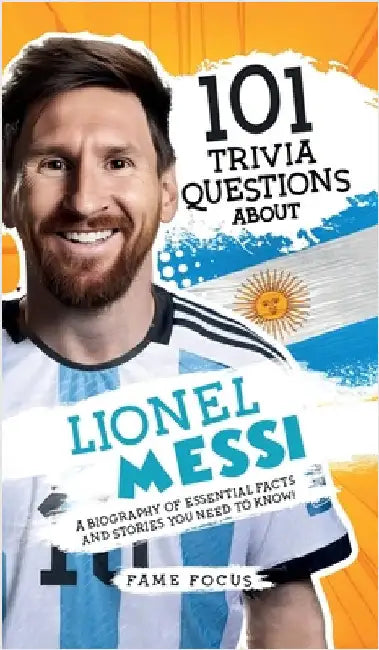 101 Trivia Questions About Lionel Messi - A Biography of Essential Facts and Stories You Need To Know! by Focus, Fame