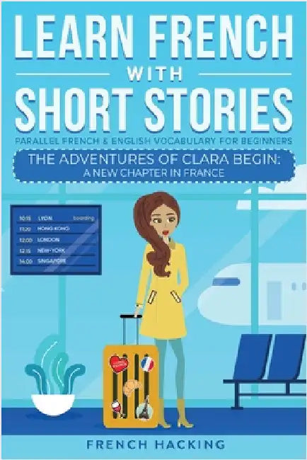 Learn French With Short Stories - Parallel French & English Vocabulary for Beginners. The Adventures of Clara Begin: A New Chapter in France by French Hacking