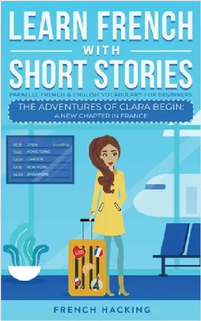 Learn French With Short Stories - Parallel French & English Vocabulary for Beginners. The Adventures of Clara Begin: A New Chapter in France by French Hacking