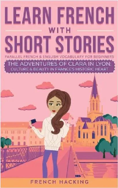 Learn French With Short Stories - Parallel French & English Vocabulary for Beginners. The Adventures of Clara in Lyon: Culture & Beauty in France's Hi by French Hacking