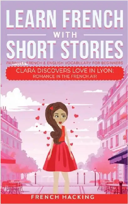 Learn French With Short Stories - Parallel French & English Vocabulary for Beginners. Clara Discovers Love in Lyon: Romance in the French Air by French Hacking