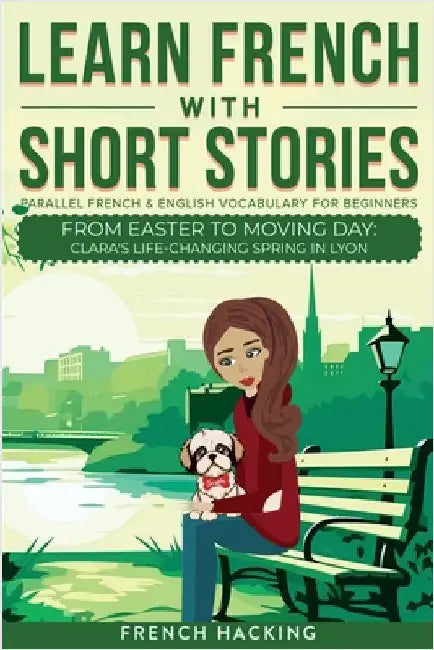 Learn French With Short Stories - Parallel French & English Vocabulary for Beginners. From Easter to Moving Day: Clara's Life-Changing Spring in Lyon by French Hacking