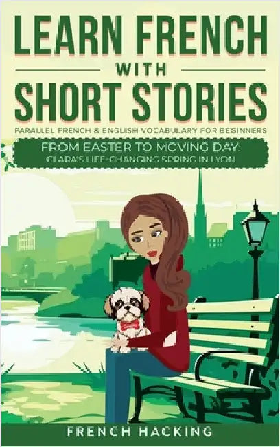 Learn French With Short Stories - Parallel French & English Vocabulary for Beginners. From Easter to Moving Day: Clara's Life-Changing Spring in Lyon by French Hacking