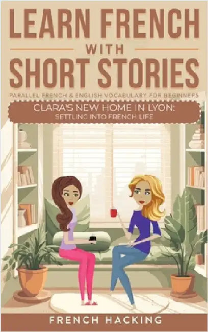 Learn French With Short Stories - Parallel French & English Vocabulary for Beginners. Clara's New Home in Lyon: Settling into French Life by French Hacking