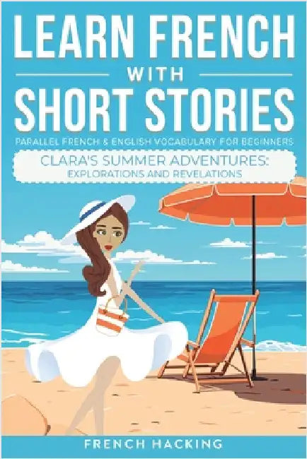 Learn French With Short Stories - Parallel French & English Vocabulary for Beginners. Clara's Summer Adventures: Explorations and Revelations by French Hacking