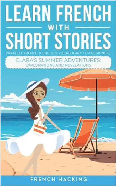Learn French With Short Stories - Parallel French & English Vocabulary for Beginners. Clara's Summer Adventures: Explorations and Revelations by French Hacking