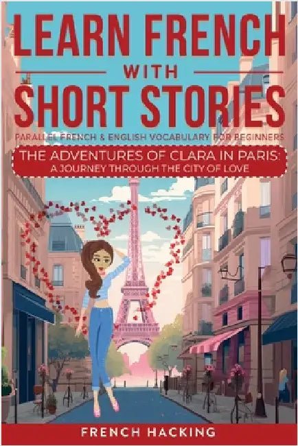 Learn French With Short Stories - Parallel French & English Vocabulary for Beginners. The Adventures of Clara in Paris: A Journey Through the City of by French Hacking