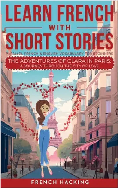 Learn French With Short Stories - Parallel French & English Vocabulary for Beginners. The Adventures of Clara in Paris: A Journey Through the City of by French Hacking