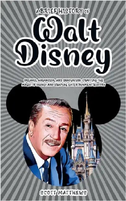 A Brief History of Walt Disney - Dreams, Animation, and Innovation: Crafting the Magic of Disney and Shaping Entertainment History by Matthews, Scott
