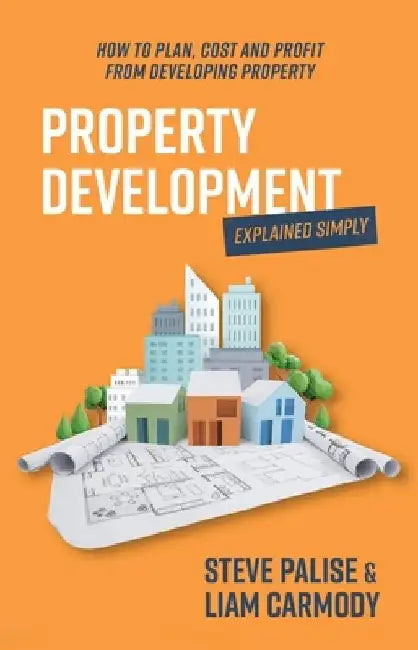 Property development explained simply: How to plan, cost and profit from developing property by Steve Palise