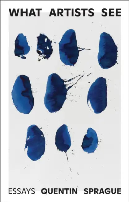 What Artists See: Essays by Quentin Sprague