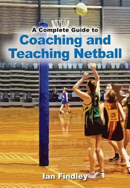 A Complete Guide to Coaching and Teaching Netball by Ian Findley