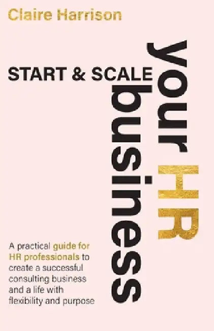Start & Scale Your HR Business: A practical guide for HR professionals to create a successful consulting business and a life with flexibility and purp by Claire Harrison