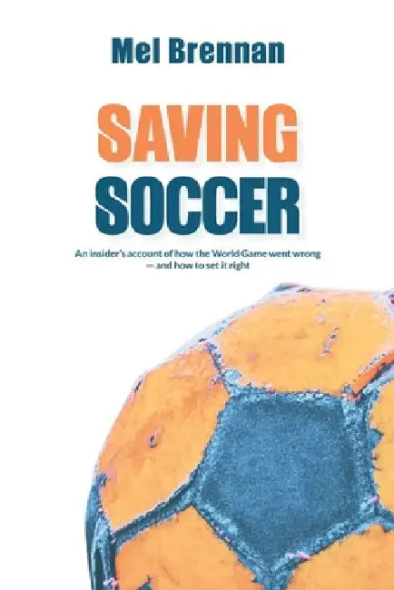 Saving Soccer: An insider's account of how the World Game went wrong - and how to set it right by Mel Brennan
