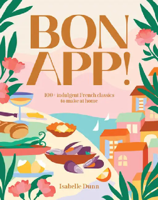 Bon App!: 100+ French Classics, Made Easy by Isabelle Dunn