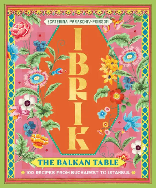 Ibrik: The Balkan Table: 100 Recipes from Bucharest to Istanbul by Ecaterina Paraschiv-Poirson