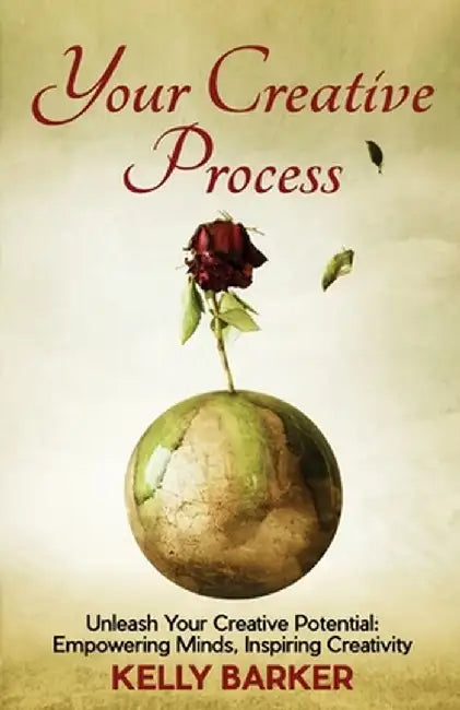 Your Creative Process: Unleash Your Creative Potential: Empowering Minds, Inspiring Creativity by Kelly Barker