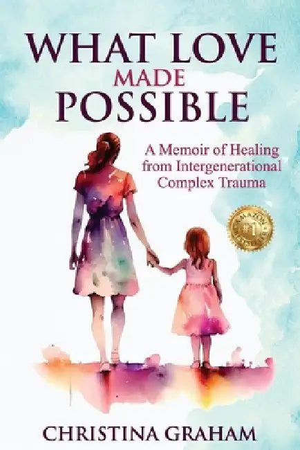 What Love Made Possible: A Memoir of Healing from Intergenerational Complex Trauma by Christina Graham