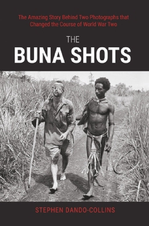 The Buna Shots: The Amazing Story Behind Two Photographs That Changed the Course of World War Two by Stephen Dando-Collins