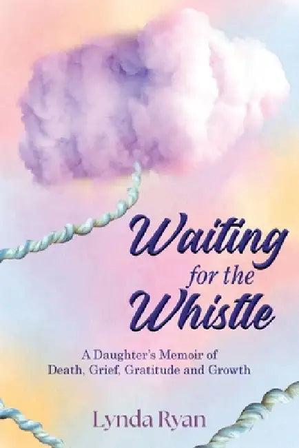 Waiting for the Whistle: A Daughters Memoir of Death, Grief, Gratitude and Growth by Lynda Ryan