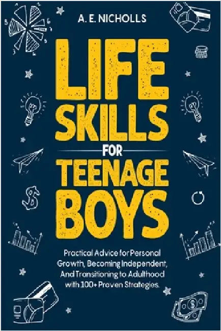 Life Skills for Teenage Boys: Practical Advice for Personal Growth, Becoming Independent, and Transitioning to Adulthood with 100+ Proven Strategies. by Nicholls, A. E.