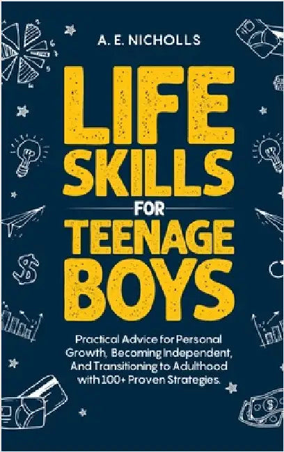 Li F E S K I LL S F O R T E E N A G E B Oy S: Practical Advice for Personal Growth, B Coming Independent, and Transitioning to Adulthood with 100+ Pro by Nicholls, A. E.