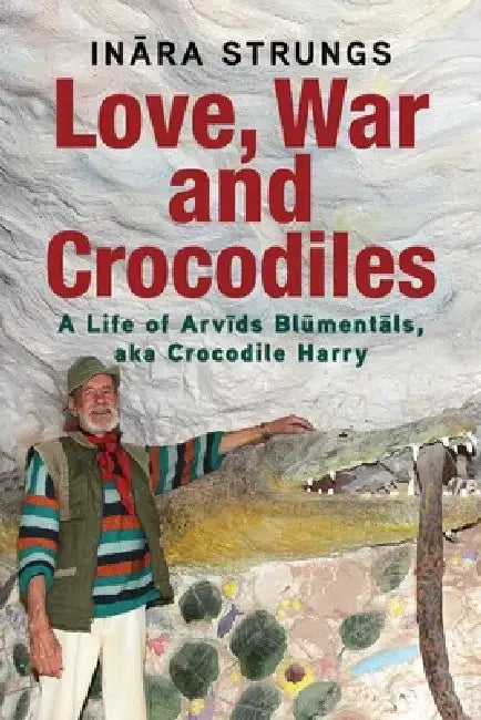 Love, War and Crocodiles: A Life of Arvids Blumentals, aka Crocodile Harry by Inara Strungs