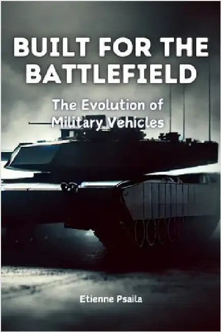 Built for the Battlefield: The Evolution of Military Vehicles by Psaila, Etienne