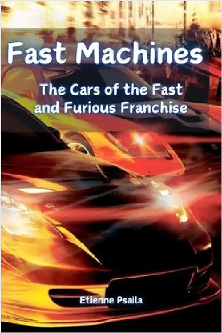 Fast Machines: The Cars of the Fast and Furious Franchise by Psaila, Etienne