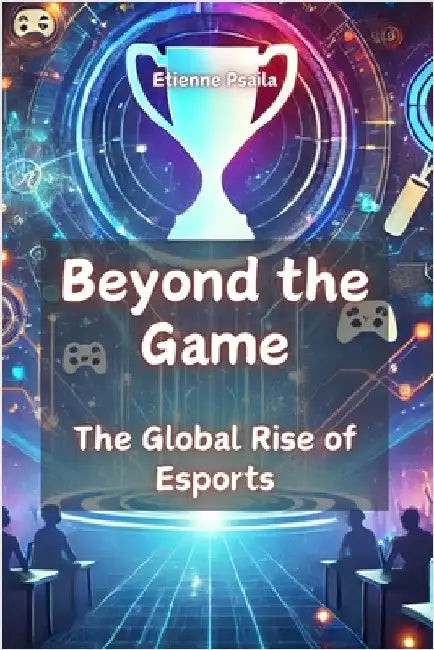 Beyond the Game: The Global Rise of Esports by Psaila, Etienne