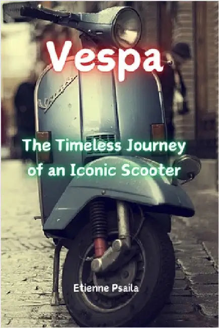 Vespa: The Timeless Journey of an Iconic Scooter by Psaila, Etienne