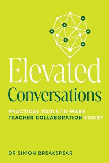 Elevated Conversations: Practical Tools to Make Teacher Collaboration Count by Breakspear, Simon