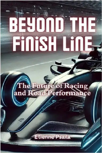 Beyond the Finish Line: The Future of Racing and Road Performance by Psaila, Etienne