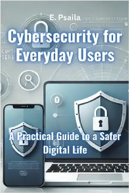 Cybersecurity for Everyday Users: A Practical Guide to a Safer Digital Life by Psaila, E.
