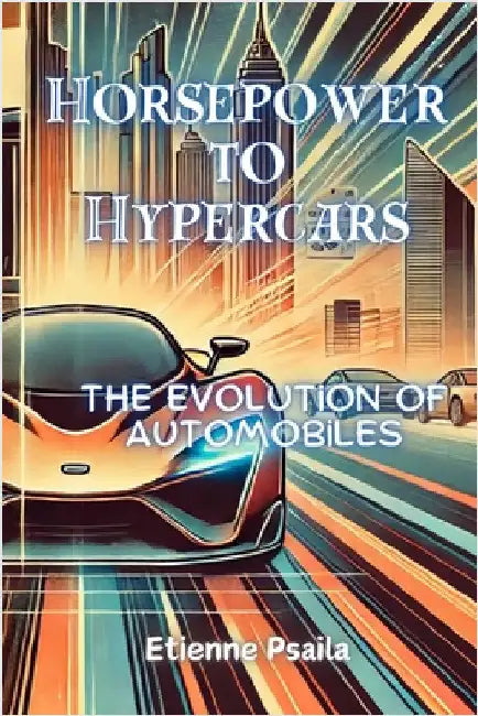 Horsepower to Hypercars: The Evolution of Automobiles by Psaila, Etienne