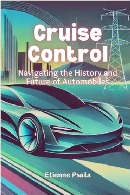 Cruise Control: Navigating the History and Future of Automobiles by Psaila, Etienne