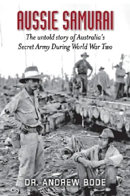 Aussie Samurai: The untold story of Australia's Secret Army During World War Two by Andrew Bode