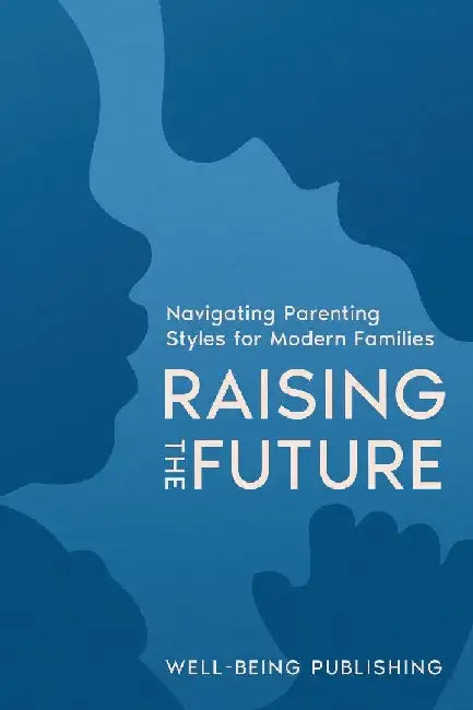 Raising the Future: Navigating Parenting Styles for Modern Families by Well-Being Publishing