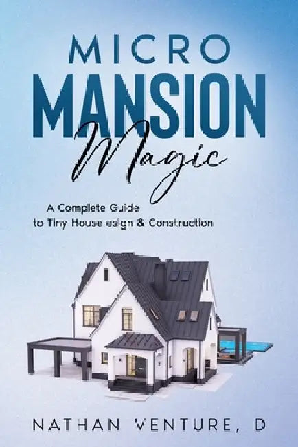 Micro Mansion Magic: A Complete Guide to Tiny House Design & Construction by Nathan D. Venture